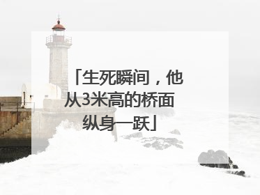 生死瞬间，他从3米高的桥面纵身一跃