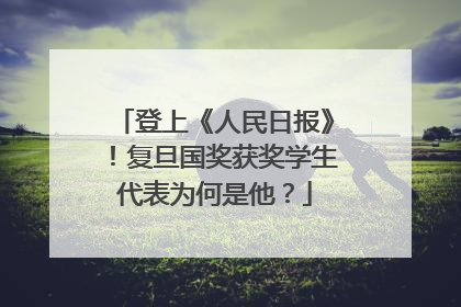 登上《人民日报》！复旦国奖获奖学生代表为何是他？