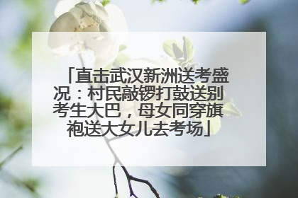 直击武汉新洲送考盛况：村民敲锣打鼓送别考生大巴，母女同穿旗袍送大女儿去考场