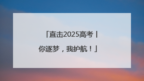 直击2025高考丨你逐梦，我护航！