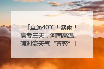 直逼40℃！暴雨！高考三天，河南高温、强对流天气“齐聚”