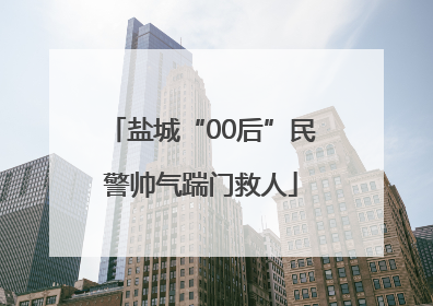 盐城“00后”民警帅气踹门救人