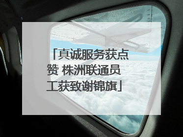 真诚服务获点赞 株洲联通员工获致谢锦旗