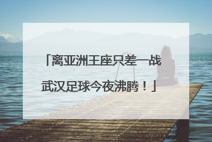 离亚洲王座只差一战 武汉足球今夜沸腾！