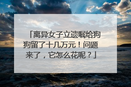 离异女子立遗嘱给狗狗留了十几万元！问题来了，它怎么花呢？