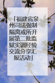 福建省泉州司法强制隔离戒所开展第二批监狱实训经验交流分享汇报活动