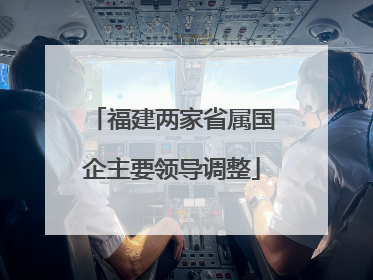 福建两家省属国企主要领导调整