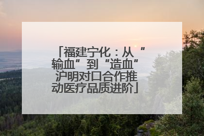 福建宁化：从“输血”到“造血” 沪明对口合作推动医疗品质进阶