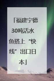 福建宁德30吨活水鱼搭上“快线”出口日本
