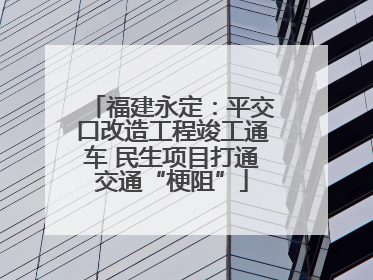 福建永定：平交口改造工程竣工通车 民生项目打通交通“梗阻”