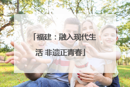 福建：融入现代生活 非遗正青春