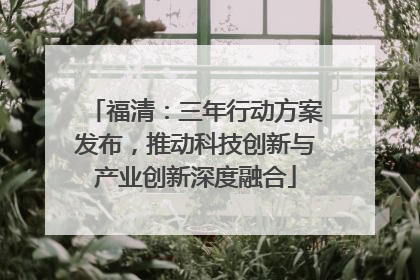 福清：三年行动方案发布，推动科技创新与产业创新深度融合