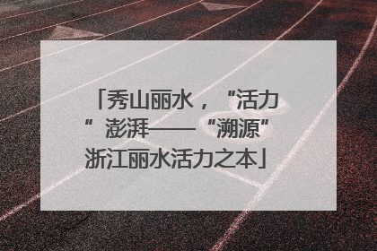 秀山丽水，“活力”澎湃——“溯源”浙江丽水活力之本
