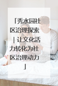 秀水园社区治理探索｜让文化活力转化为社区治理动力