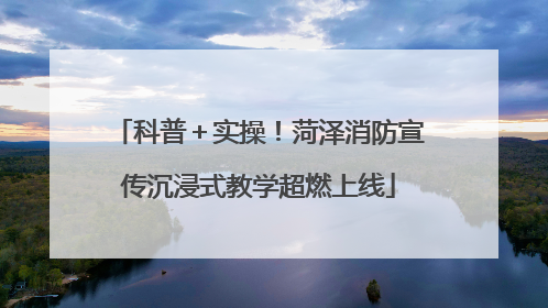 科普＋实操！菏泽消防宣传沉浸式教学超燃上线