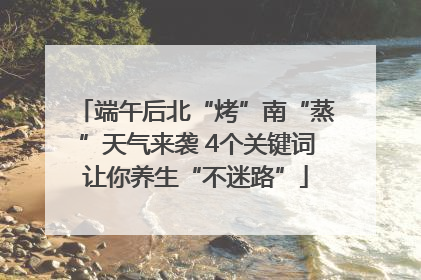 端午后北“烤”南“蒸”天气来袭 4个关键词让你养生“不迷路”