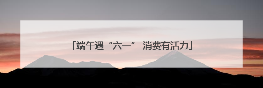 端午遇“六一” 消费有活力