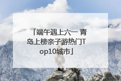 端午遇上六一 青岛上榜亲子游热门Top10城市
