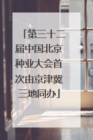 第三十二届中国北京种业大会首次由京津冀三地同办