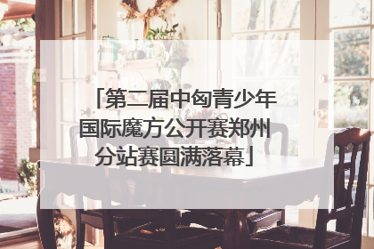 第二届中匈青少年国际魔方公开赛郑州分站赛圆满落幕