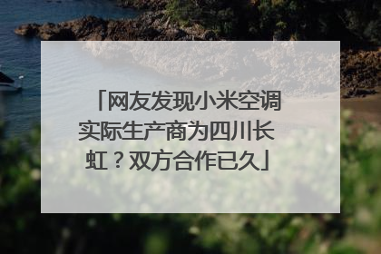 网友发现小米空调实际生产商为四川长虹?双方合作已久