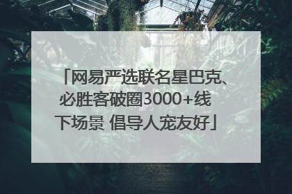 网易严选联名星巴克、必胜客破圈3000+线下场景 倡导人宠友好