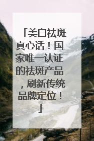 美白祛斑真心话！国家唯一认证的祛斑产品，刷新传统品牌定位！