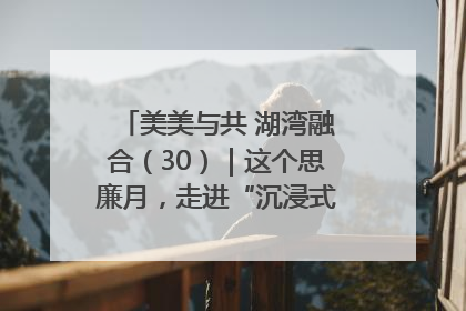 美美与共 湖湾融合（30）｜这个思廉月，走进“沉浸式”清风课堂