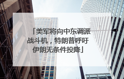 美军将向中东调派战斗机，特朗普呼吁伊朗无条件投降