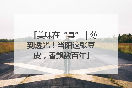 美味在“县”｜薄到透光！当阳这张豆皮，香飘数百年