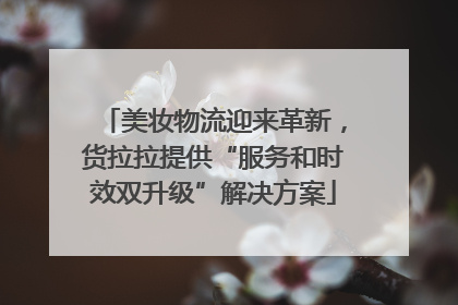 美妆物流迎来革新，货拉拉提供“服务和时效双升级”解决方案