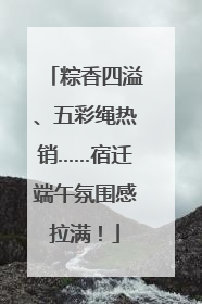 粽香四溢、五彩绳热销……宿迁端午氛围感拉满！