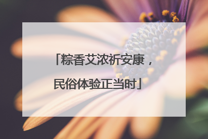 粽香艾浓祈安康，民俗体验正当时