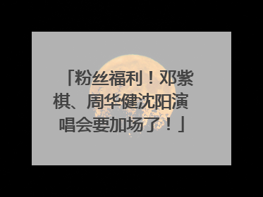 粉丝福利！邓紫棋、周华健沈阳演唱会要加场了！