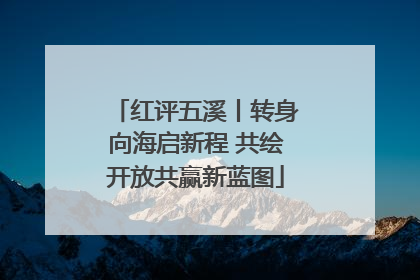 红评五溪丨转身向海启新程 共绘开放共赢新蓝图