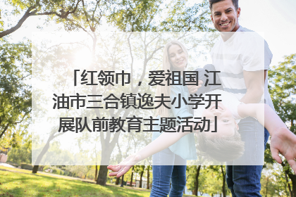 红领巾，爱祖国 江油市三合镇逸夫小学开展队前教育主题活动