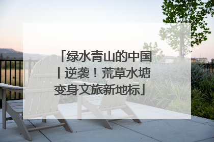 绿水青山的中国丨逆袭！荒草水塘变身文旅新地标