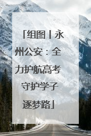 组图丨永州公安：全力护航高考 守护学子逐梦路