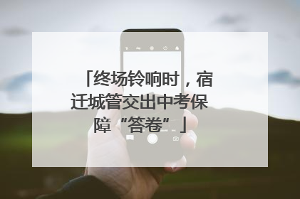 终场铃响时，宿迁城管交出中考保障“答卷”