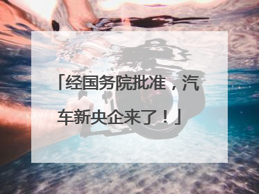 经国务院批准，汽车新央企来了！