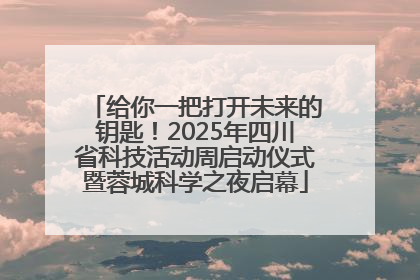 给你一把打开未来的钥匙！2025年四川省科技活动周启动仪式暨蓉城科学之夜启幕