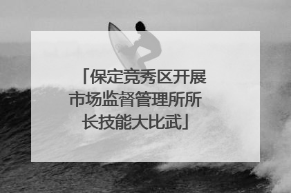 保定竞秀区开展市场监督管理所所长技能大比武