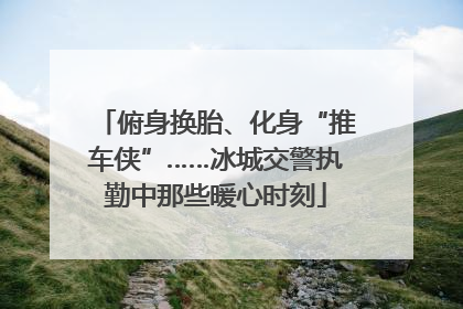 俯身换胎、化身“推车侠”……冰城交警执勤中那些暖心时刻