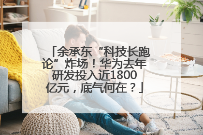 余承东“科技长跑论”炸场！华为去年研发投入近1800亿元，底气何在？