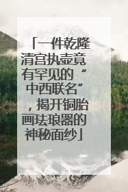 一件乾隆清宫执壶竟有罕见的“中西联名”，揭开铜胎画珐琅器的神秘面纱