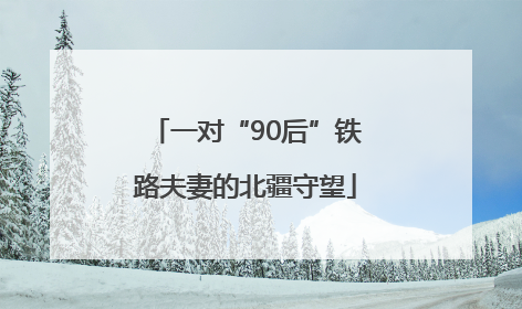 一对“90后”铁路夫妻的北疆守望