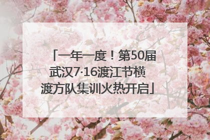一年一度！第50届武汉7·16渡江节横渡方队集训火热开启