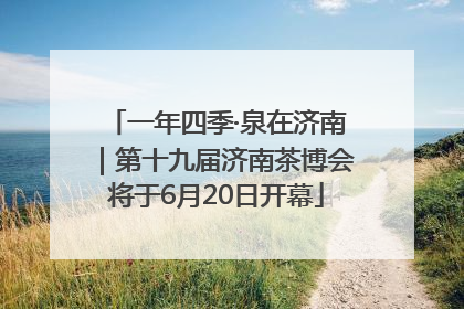 一年四季·泉在济南｜第十九届济南茶博会将于6月20日开幕