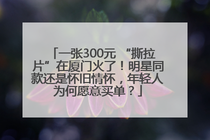 一张300元 “撕拉片”在厦门火了！明星同款还是怀旧情怀，年轻人为何愿意买单？