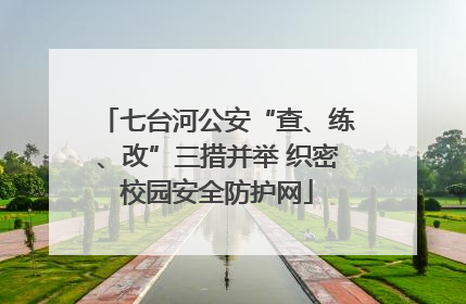 七台河公安“查、练、改”三措并举 织密校园安全防护网